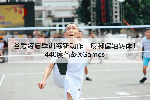 谷爱凌夏季训练新动作：反脚偏轴转体1440度备战XGames