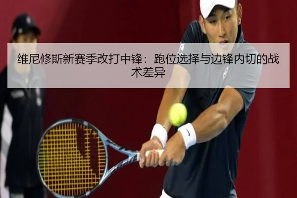 维尼修斯新赛季改打中锋：跑位选择与边锋内切的战术差异